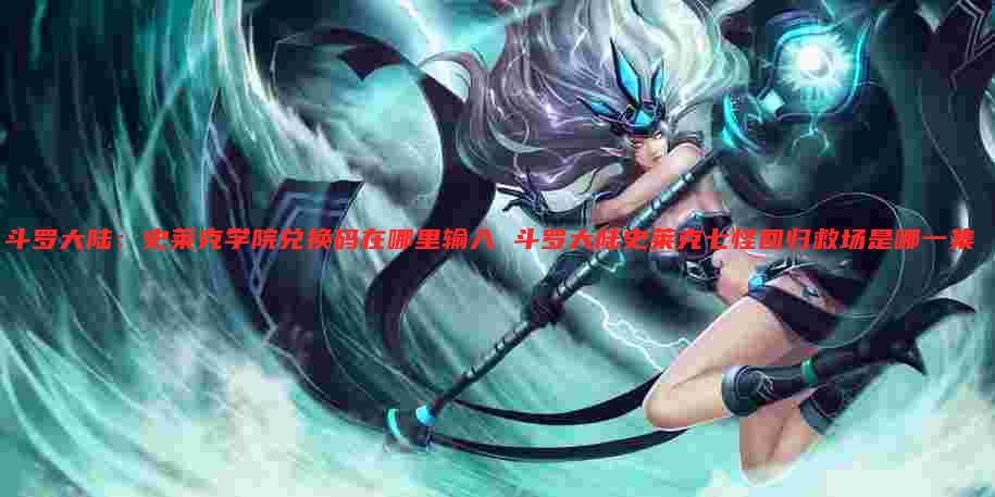 斗罗大陆：史莱克学院兑换码在哪里输入 斗罗大陆史莱克七怪回归救场是哪一集