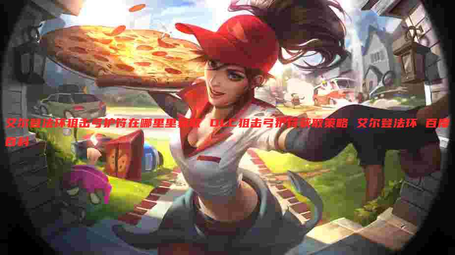 艾尔登法环狙击弓护符在哪里里获取 DLC狙击弓护符获取策略 艾尔登法环 百度百科